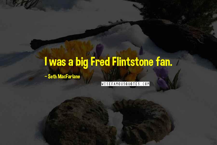 Seth MacFarlane Quotes: I was a big Fred Flintstone fan.