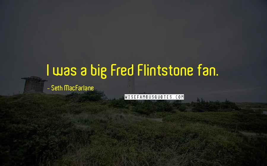 Seth MacFarlane Quotes: I was a big Fred Flintstone fan.