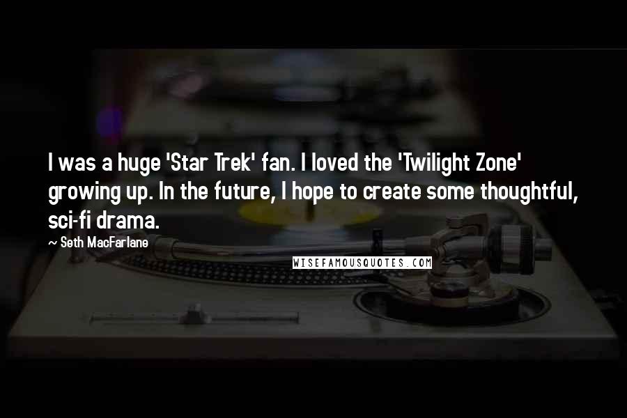 Seth MacFarlane Quotes: I was a huge 'Star Trek' fan. I loved the 'Twilight Zone' growing up. In the future, I hope to create some thoughtful, sci-fi drama.