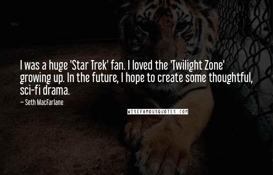 Seth MacFarlane Quotes: I was a huge 'Star Trek' fan. I loved the 'Twilight Zone' growing up. In the future, I hope to create some thoughtful, sci-fi drama.