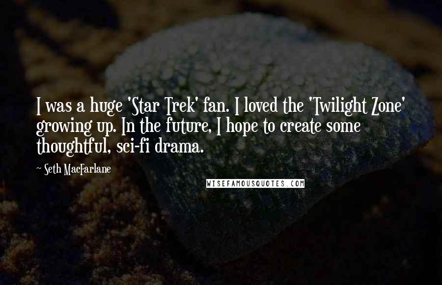 Seth MacFarlane Quotes: I was a huge 'Star Trek' fan. I loved the 'Twilight Zone' growing up. In the future, I hope to create some thoughtful, sci-fi drama.