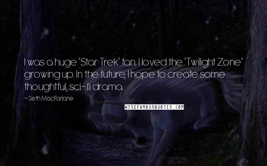 Seth MacFarlane Quotes: I was a huge 'Star Trek' fan. I loved the 'Twilight Zone' growing up. In the future, I hope to create some thoughtful, sci-fi drama.