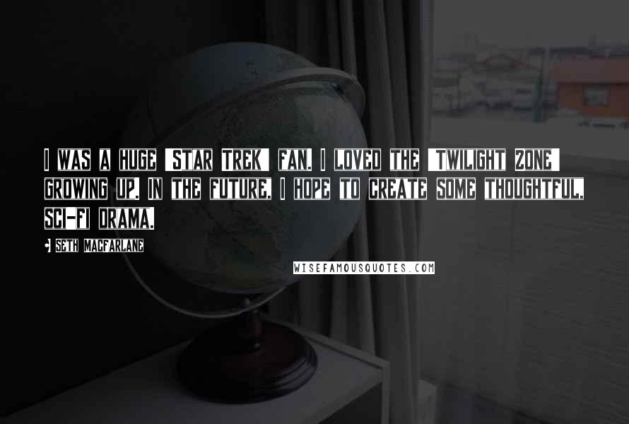 Seth MacFarlane Quotes: I was a huge 'Star Trek' fan. I loved the 'Twilight Zone' growing up. In the future, I hope to create some thoughtful, sci-fi drama.