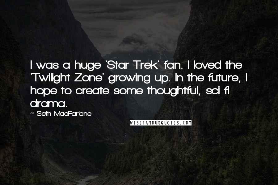 Seth MacFarlane Quotes: I was a huge 'Star Trek' fan. I loved the 'Twilight Zone' growing up. In the future, I hope to create some thoughtful, sci-fi drama.