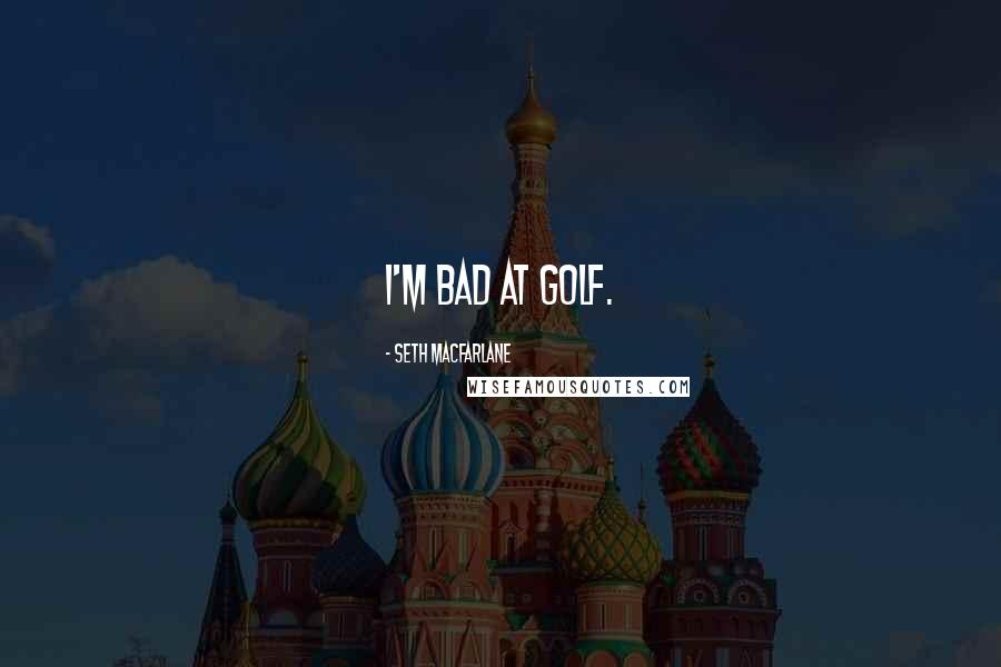 Seth MacFarlane Quotes: I'm bad at golf.