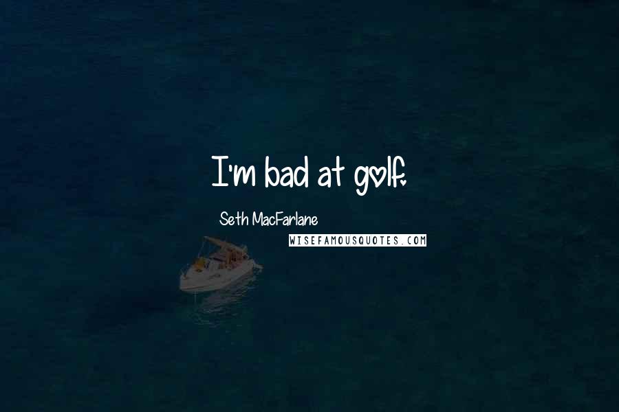 Seth MacFarlane Quotes: I'm bad at golf.