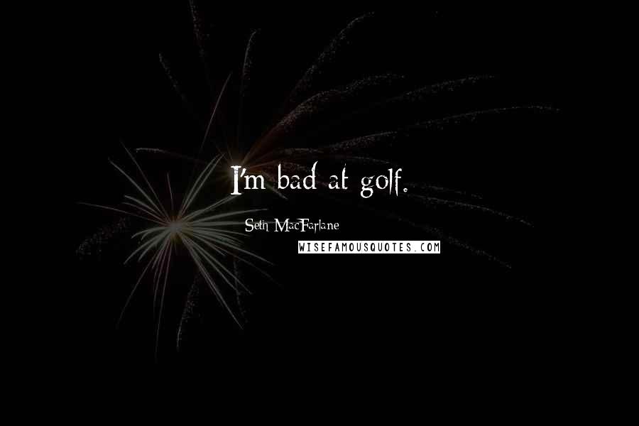 Seth MacFarlane Quotes: I'm bad at golf.