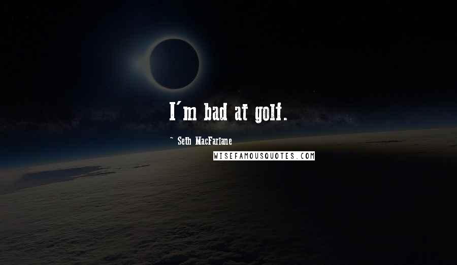 Seth MacFarlane Quotes: I'm bad at golf.