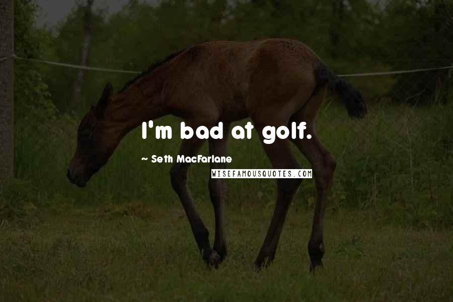 Seth MacFarlane Quotes: I'm bad at golf.