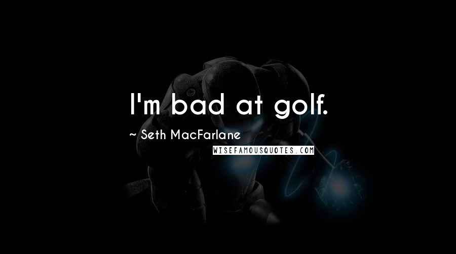 Seth MacFarlane Quotes: I'm bad at golf.