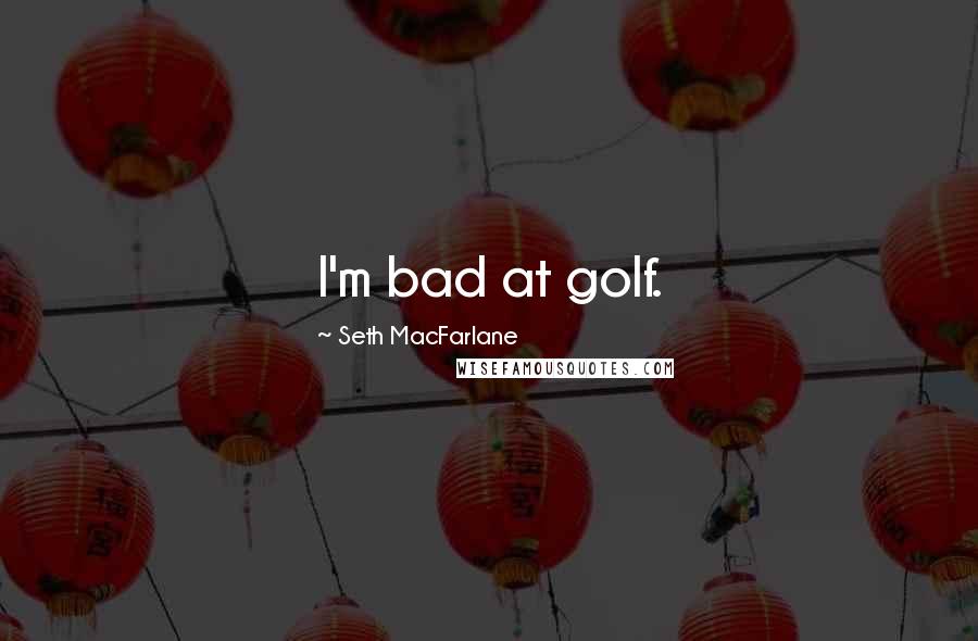 Seth MacFarlane Quotes: I'm bad at golf.