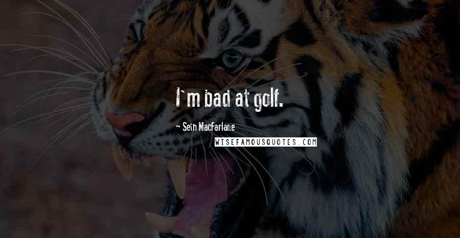Seth MacFarlane Quotes: I'm bad at golf.