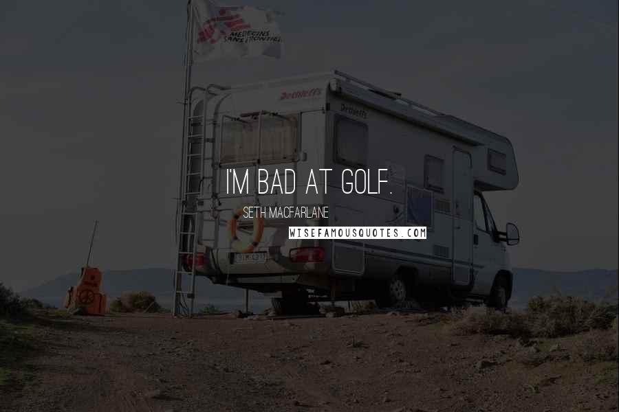Seth MacFarlane Quotes: I'm bad at golf.