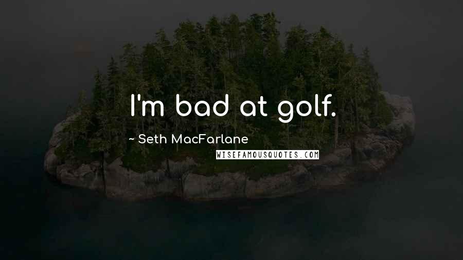 Seth MacFarlane Quotes: I'm bad at golf.