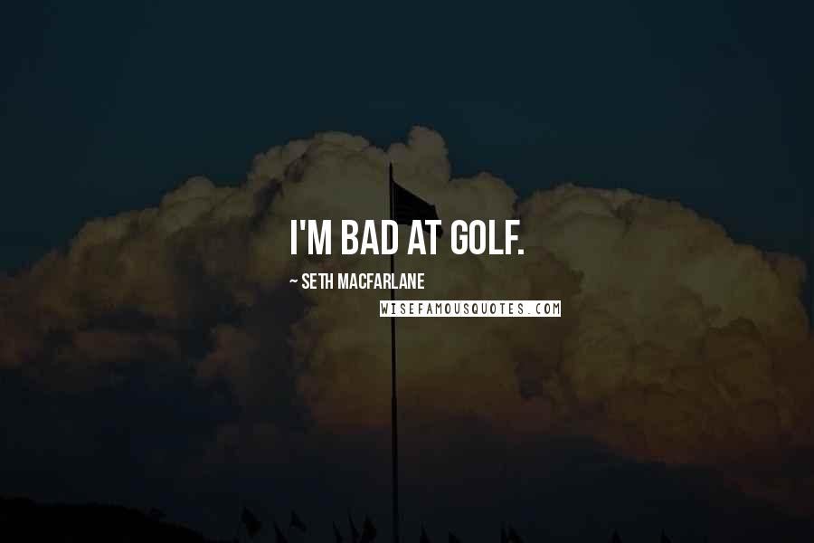 Seth MacFarlane Quotes: I'm bad at golf.