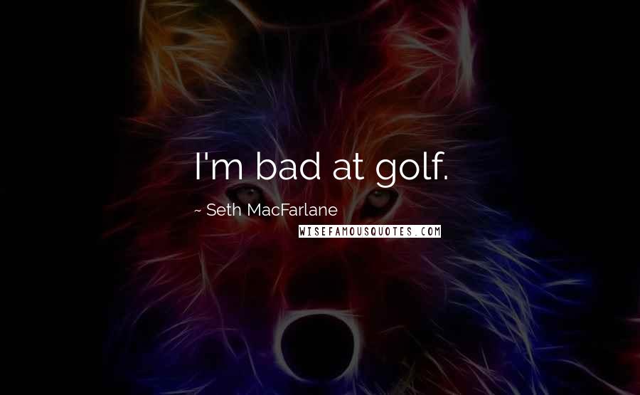 Seth MacFarlane Quotes: I'm bad at golf.