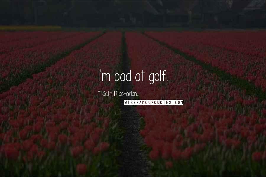 Seth MacFarlane Quotes: I'm bad at golf.