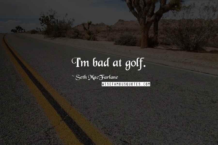 Seth MacFarlane Quotes: I'm bad at golf.
