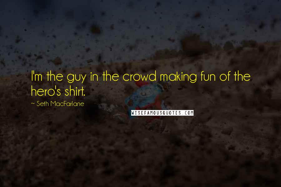 Seth MacFarlane Quotes: I'm the guy in the crowd making fun of the hero's shirt.