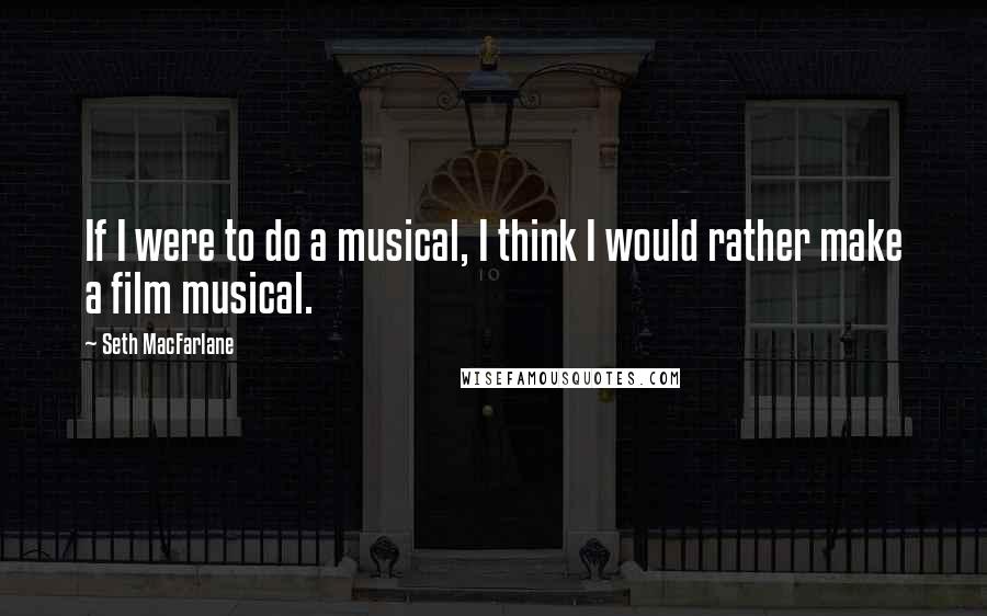 Seth MacFarlane Quotes: If I were to do a musical, I think I would rather make a film musical.