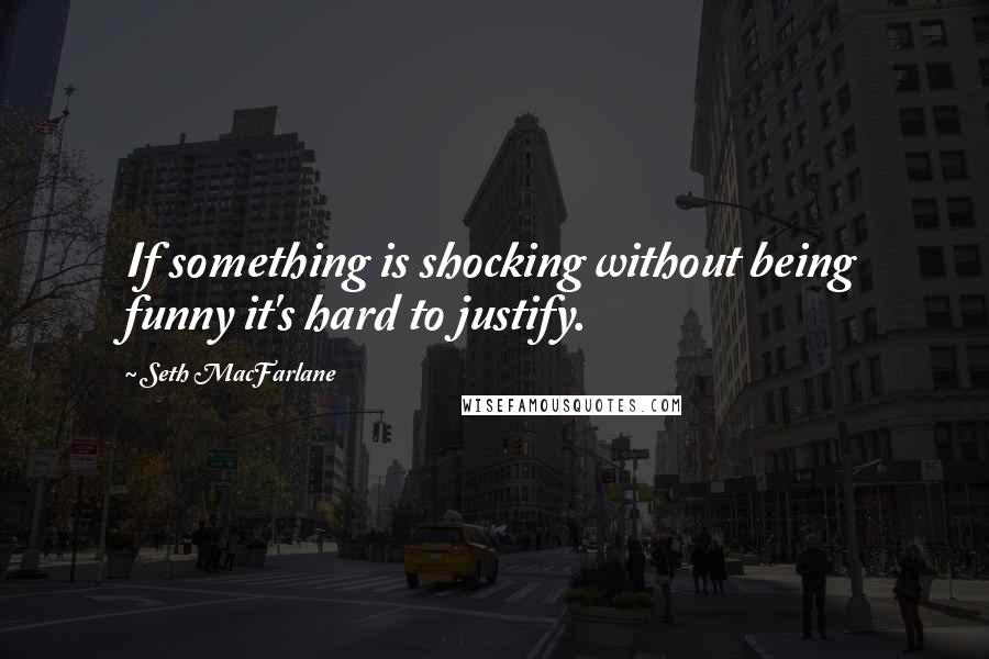Seth MacFarlane Quotes: If something is shocking without being funny it's hard to justify.