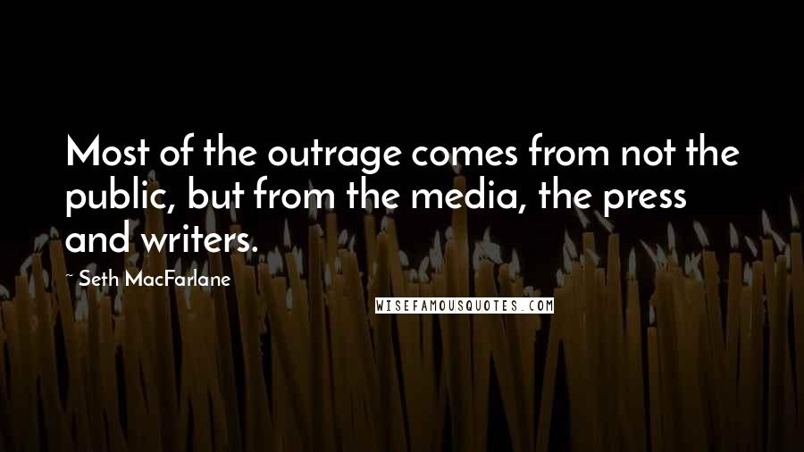 Seth MacFarlane Quotes: Most of the outrage comes from not the public, but from the media, the press and writers.