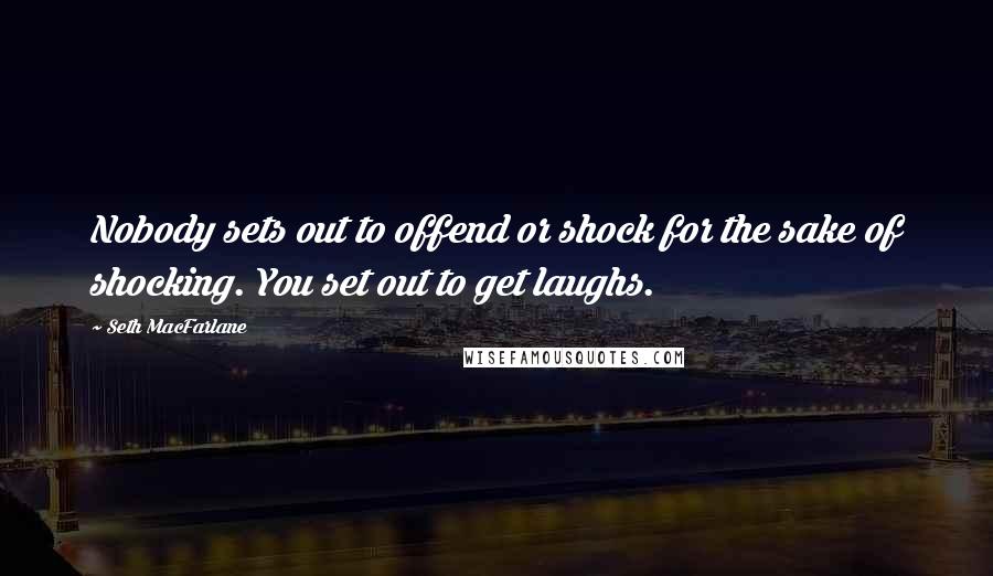 Seth MacFarlane Quotes: Nobody sets out to offend or shock for the sake of shocking. You set out to get laughs.