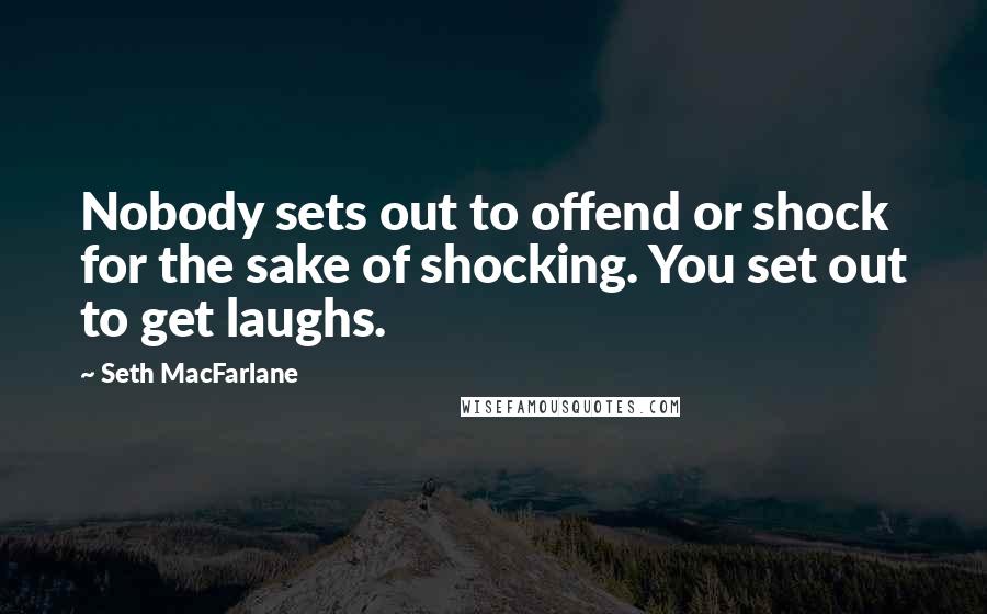 Seth MacFarlane Quotes: Nobody sets out to offend or shock for the sake of shocking. You set out to get laughs.