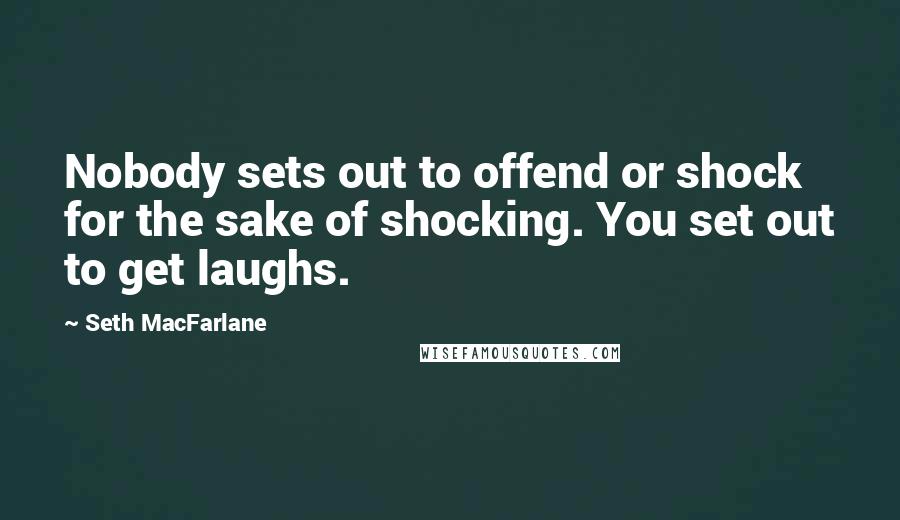 Seth MacFarlane Quotes: Nobody sets out to offend or shock for the sake of shocking. You set out to get laughs.