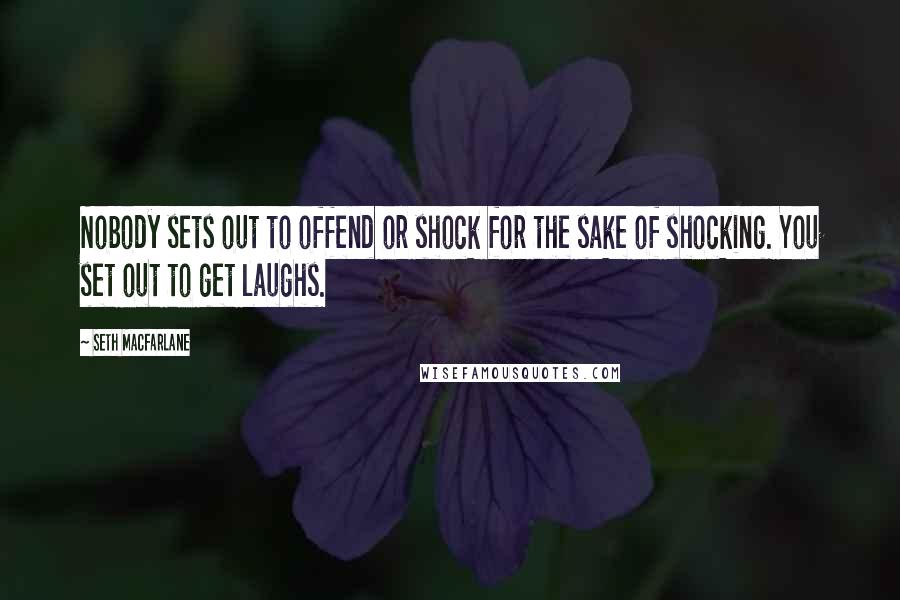 Seth MacFarlane Quotes: Nobody sets out to offend or shock for the sake of shocking. You set out to get laughs.