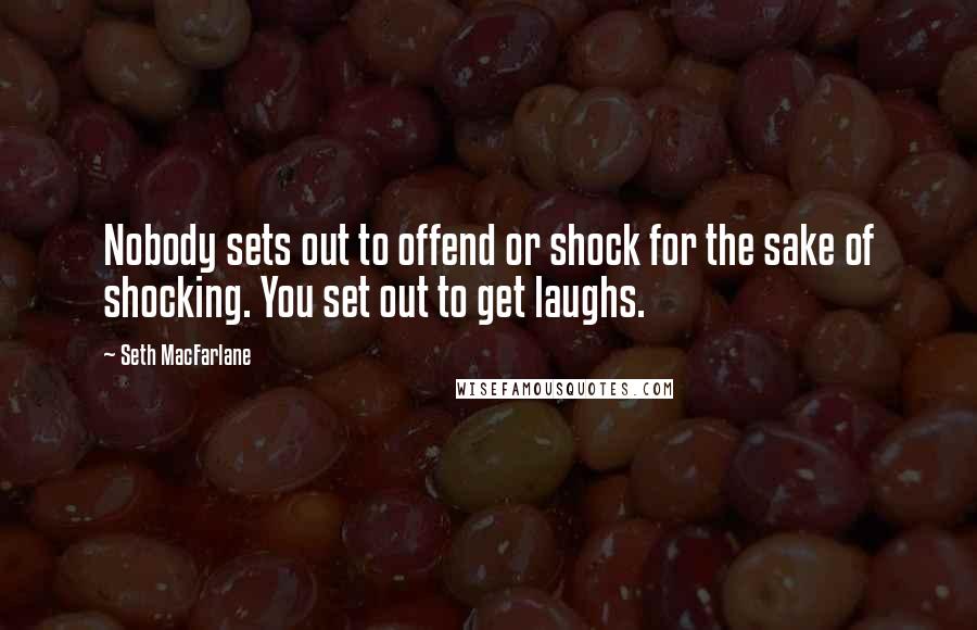 Seth MacFarlane Quotes: Nobody sets out to offend or shock for the sake of shocking. You set out to get laughs.