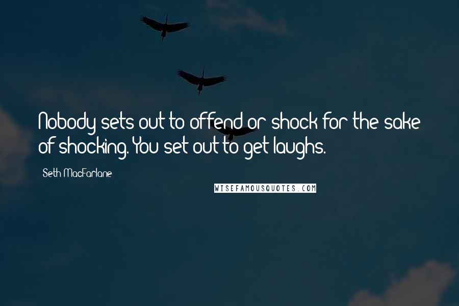 Seth MacFarlane Quotes: Nobody sets out to offend or shock for the sake of shocking. You set out to get laughs.