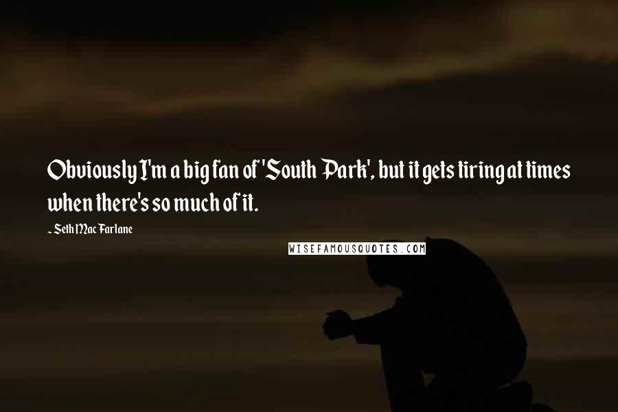 Seth MacFarlane Quotes: Obviously I'm a big fan of 'South Park', but it gets tiring at times when there's so much of it.