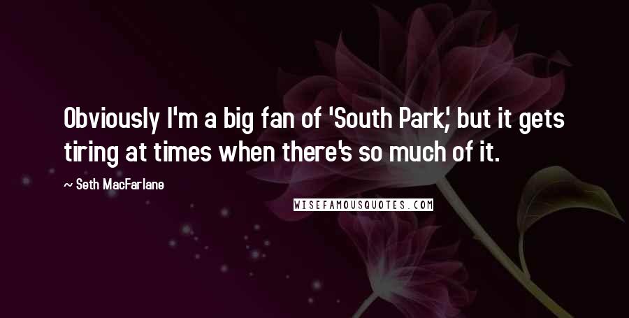 Seth MacFarlane Quotes: Obviously I'm a big fan of 'South Park', but it gets tiring at times when there's so much of it.