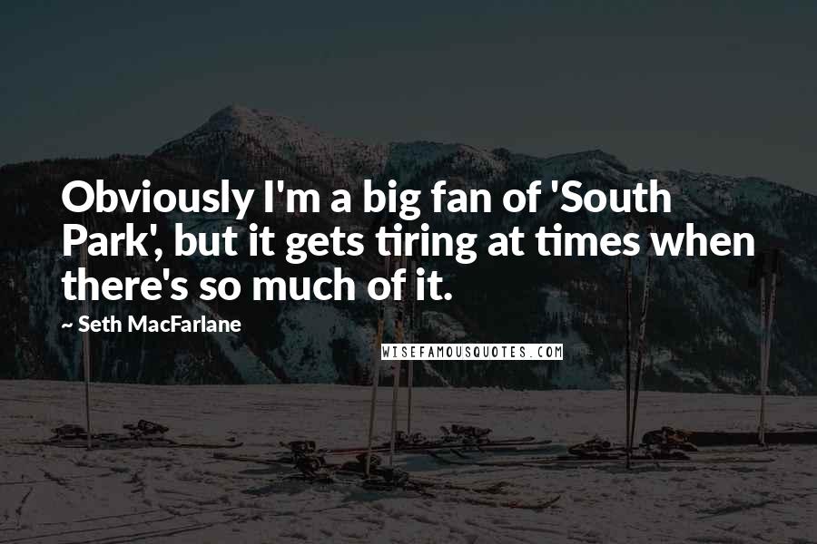 Seth MacFarlane Quotes: Obviously I'm a big fan of 'South Park', but it gets tiring at times when there's so much of it.