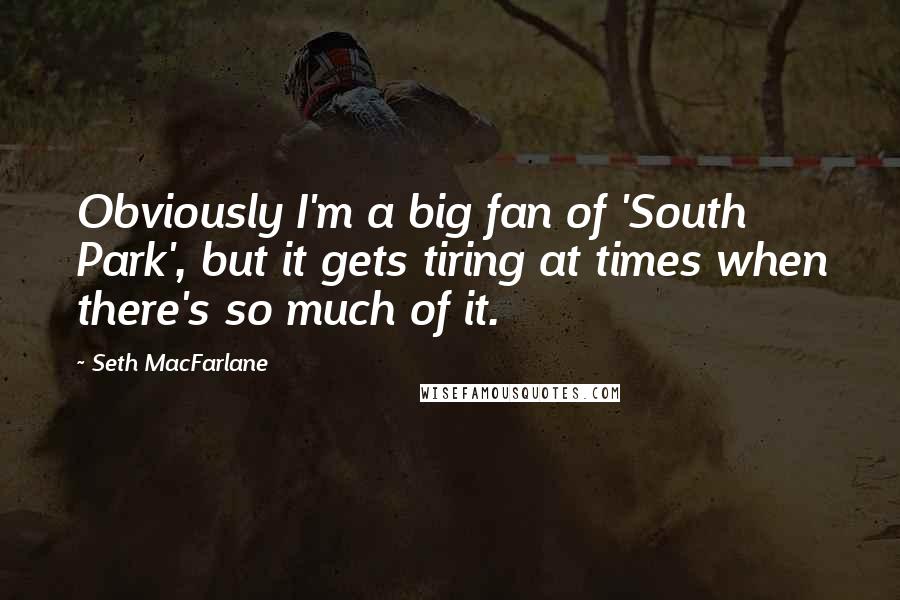 Seth MacFarlane Quotes: Obviously I'm a big fan of 'South Park', but it gets tiring at times when there's so much of it.