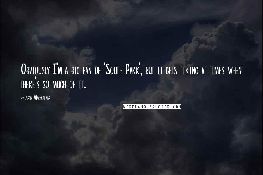 Seth MacFarlane Quotes: Obviously I'm a big fan of 'South Park', but it gets tiring at times when there's so much of it.