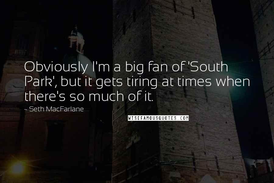 Seth MacFarlane Quotes: Obviously I'm a big fan of 'South Park', but it gets tiring at times when there's so much of it.