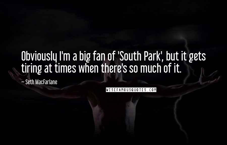 Seth MacFarlane Quotes: Obviously I'm a big fan of 'South Park', but it gets tiring at times when there's so much of it.