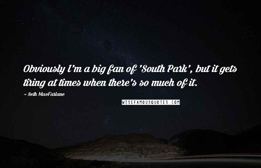 Seth MacFarlane Quotes: Obviously I'm a big fan of 'South Park', but it gets tiring at times when there's so much of it.