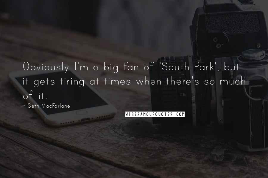 Seth MacFarlane Quotes: Obviously I'm a big fan of 'South Park', but it gets tiring at times when there's so much of it.