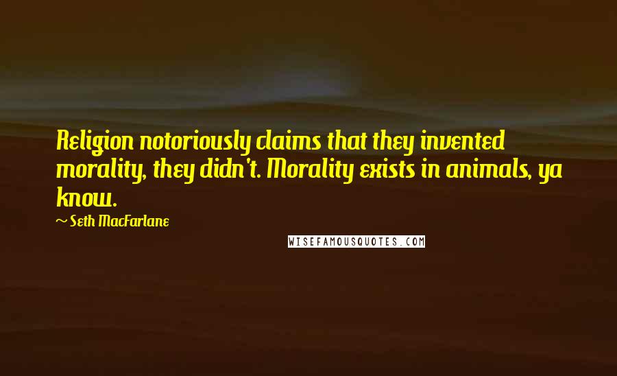 Seth MacFarlane Quotes: Religion notoriously claims that they invented morality, they didn't. Morality exists in animals, ya know.