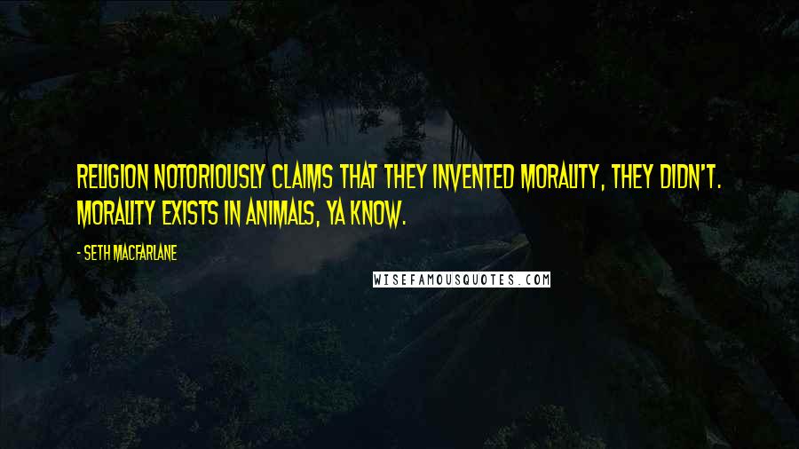 Seth MacFarlane Quotes: Religion notoriously claims that they invented morality, they didn't. Morality exists in animals, ya know.