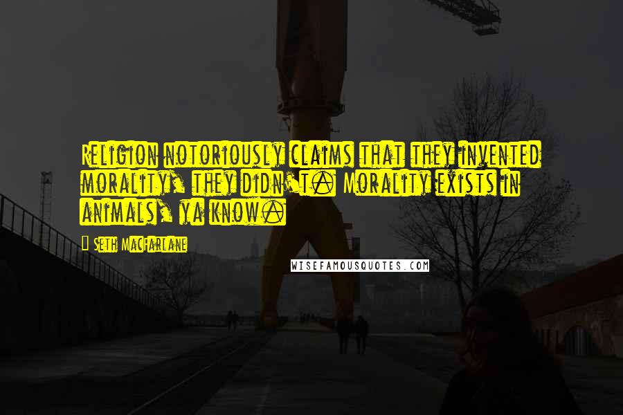 Seth MacFarlane Quotes: Religion notoriously claims that they invented morality, they didn't. Morality exists in animals, ya know.