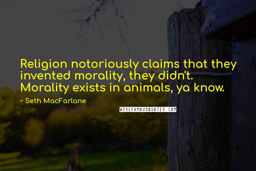 Seth MacFarlane Quotes: Religion notoriously claims that they invented morality, they didn't. Morality exists in animals, ya know.