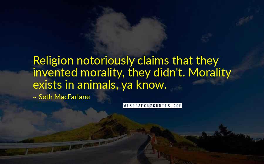 Seth MacFarlane Quotes: Religion notoriously claims that they invented morality, they didn't. Morality exists in animals, ya know.