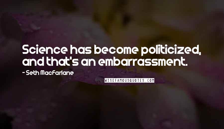 Seth MacFarlane Quotes: Science has become politicized, and that's an embarrassment.