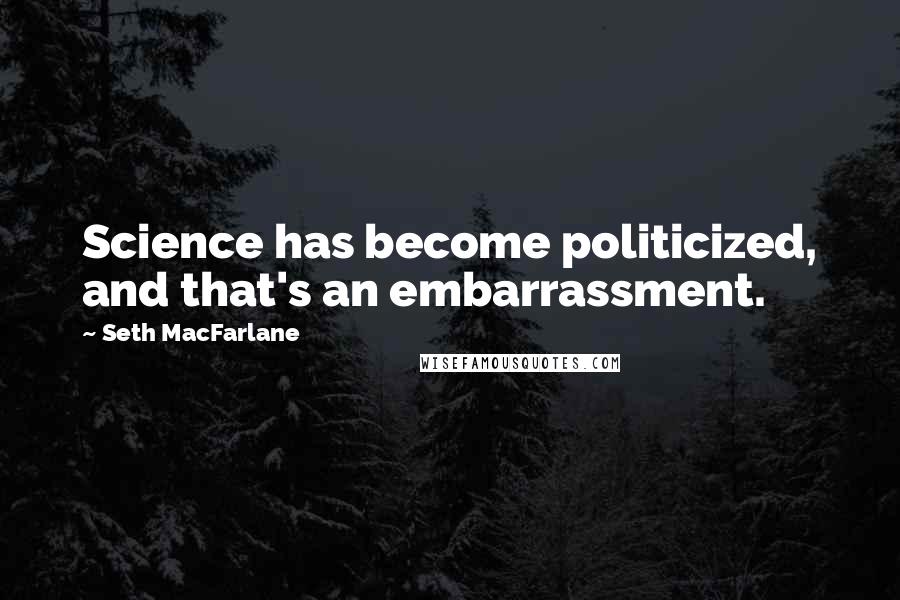 Seth MacFarlane Quotes: Science has become politicized, and that's an embarrassment.