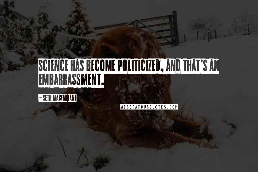 Seth MacFarlane Quotes: Science has become politicized, and that's an embarrassment.