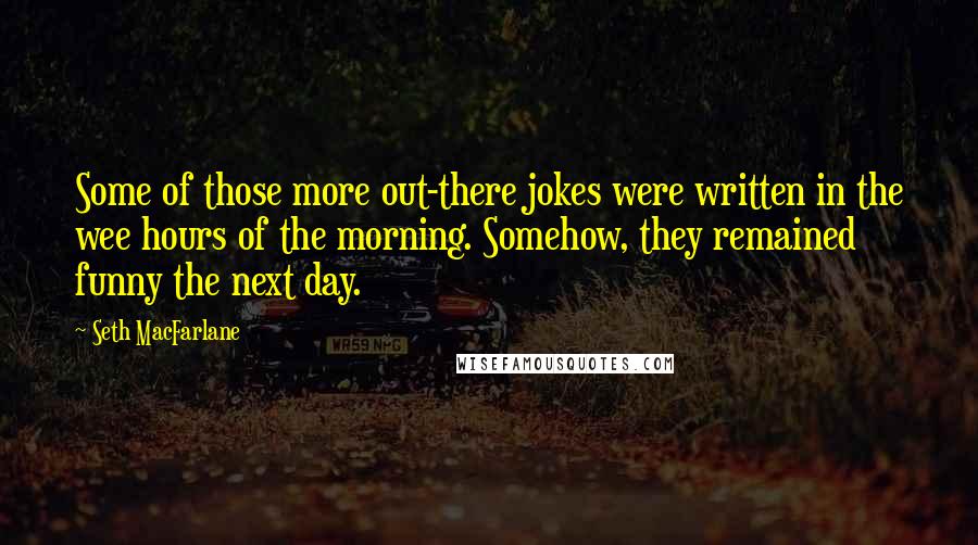 Seth MacFarlane Quotes: Some of those more out-there jokes were written in the wee hours of the morning. Somehow, they remained funny the next day.